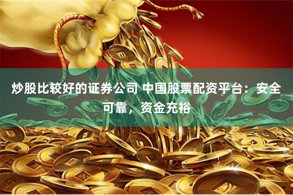 炒股比较好的证券公司 中国股票配资平台：安全可靠，资金充裕