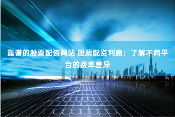 靠谱的股票配资网站 股票配资利息：了解不同平台的费率差异