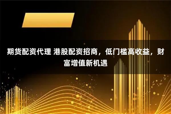 期货配资代理 港股配资招商，低门槛高收益，财富增值新机遇