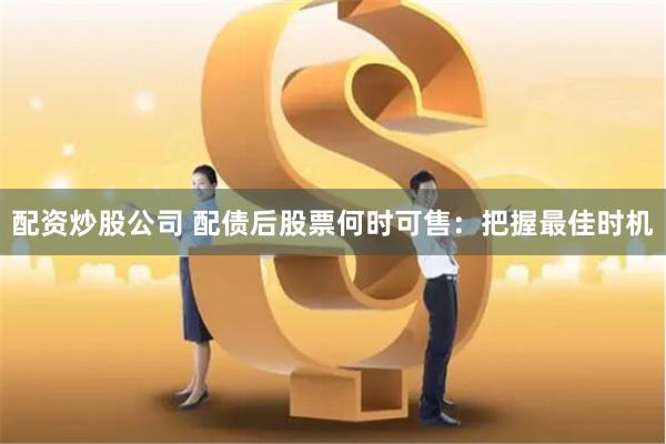 配资炒股公司 配债后股票何时可售：把握最佳时机