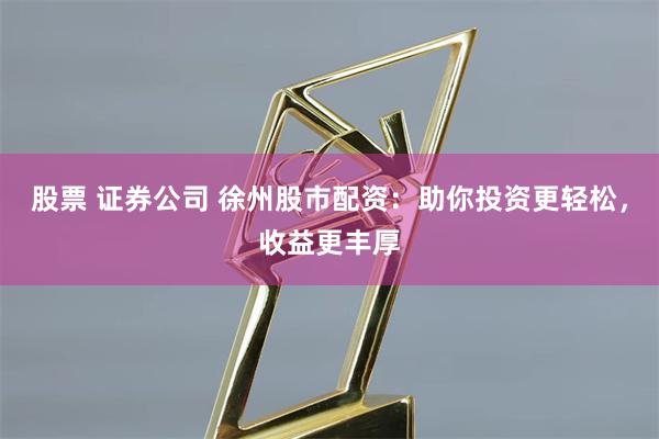 股票 证券公司 徐州股市配资：助你投资更轻松，收益更丰厚