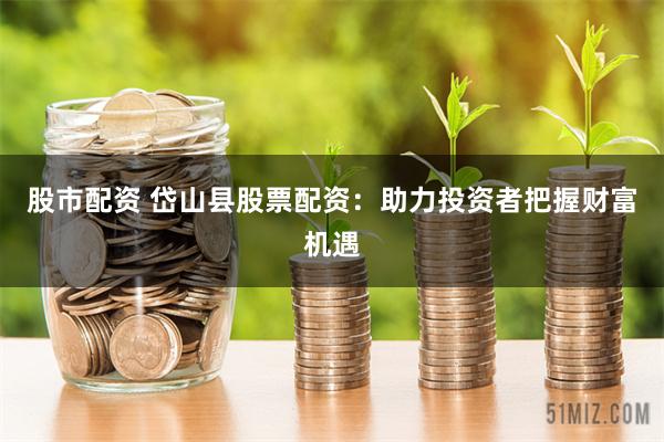 股市配资 岱山县股票配资：助力投资者把握财富机遇