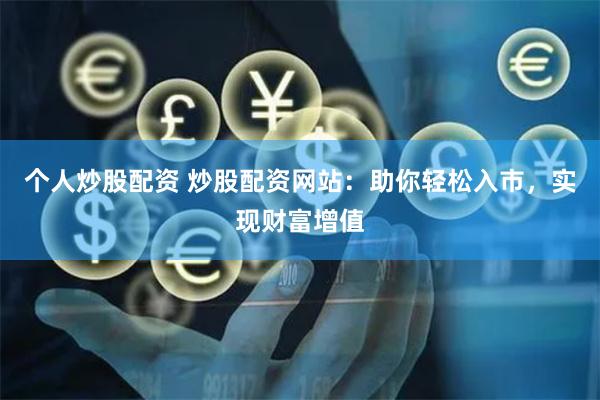 个人炒股配资 炒股配资网站：助你轻松入市，实现财富增值