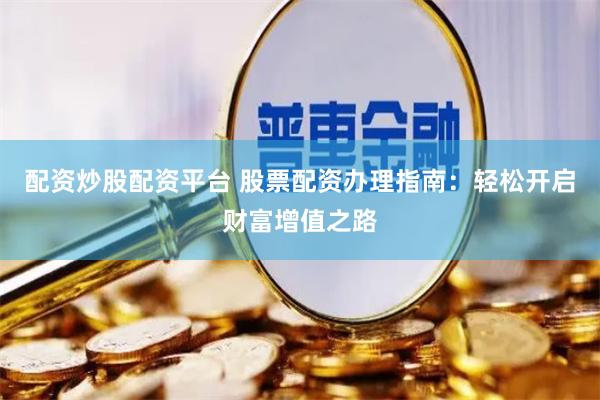 配资炒股配资平台 股票配资办理指南：轻松开启财富增值之路