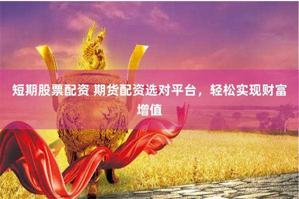 短期股票配资 期货配资选对平台，轻松实现财富增值