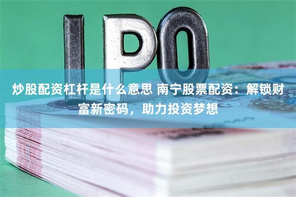 炒股配资杠杆是什么意思 南宁股票配资：解锁财富新密码，助力投