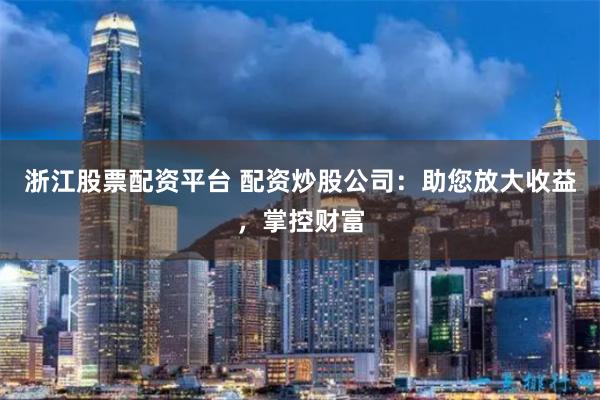 浙江股票配资平台 配资炒股公司：助您放大收益，掌控财富