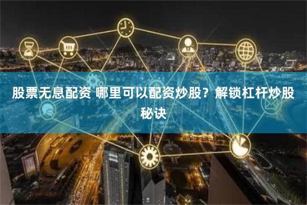 股票无息配资 哪里可以配资炒股？解锁杠杆炒股秘诀