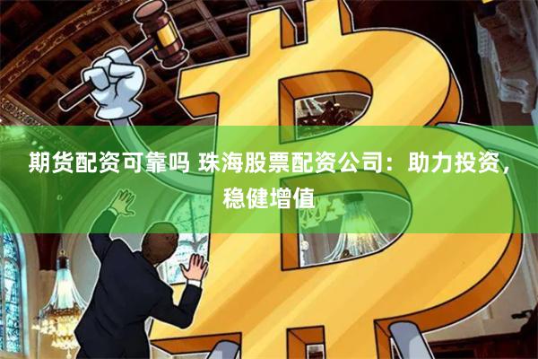 期货配资可靠吗 珠海股票配资公司：助力投资，稳健增值