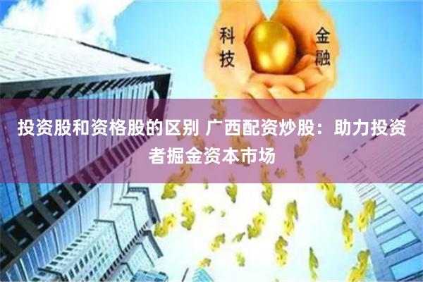 投资股和资格股的区别 广西配资炒股：助力投资者掘金资本市场