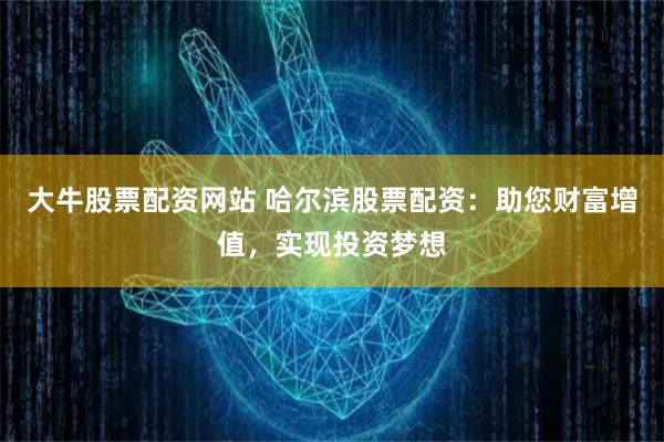 大牛股票配资网站 哈尔滨股票配资：助您财富增值，实现投资梦想