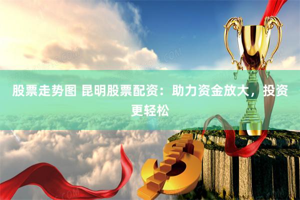 股票走势图 昆明股票配资：助力资金放大，投资更轻松