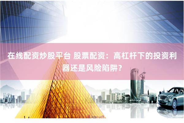 在线配资炒股平台 股票配资：高杠杆下的投资利器还是风险陷阱？