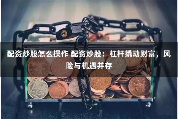 配资炒股怎么操作 配资炒股：杠杆撬动财富，风险与机遇并存