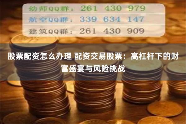 股票配资怎么办理 配资交易股票：高杠杆下的财富盛宴与风险挑战
