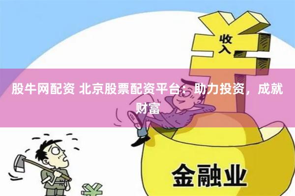 股牛网配资 北京股票配资平台：助力投资，成就财富