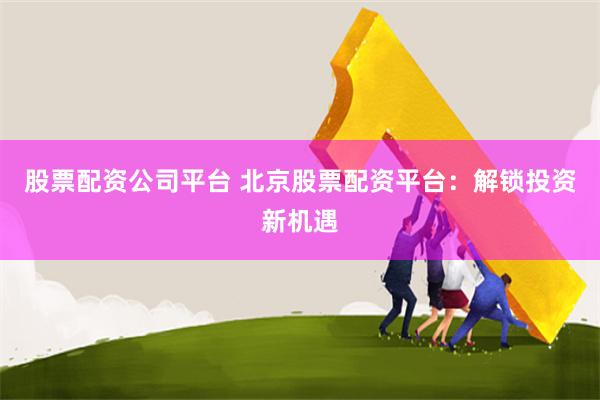 股票配资公司平台 北京股票配资平台：解锁投资新机遇