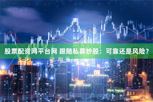 股票配资网平台网 跟随私募炒股：可靠还是风险？