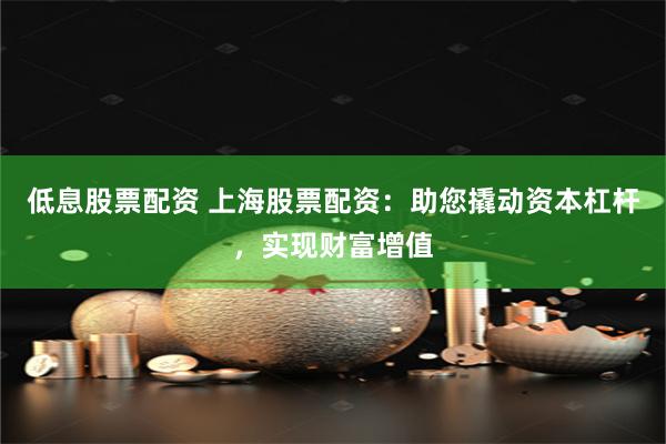 低息股票配资 上海股票配资：助您撬动资本杠杆，实现财富增值
