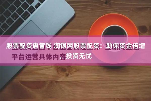 股票配资惠管钱 淘银网股票配资：助你资金倍增，投资无忧
