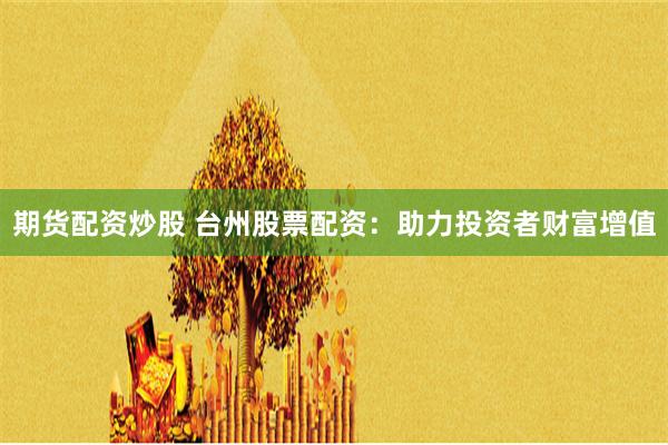 期货配资炒股 台州股票配资：助力投资者财富增值