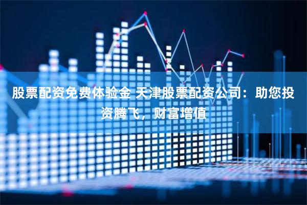 股票配资免费体验金 天津股票配资公司：助您投资腾飞，财富增值