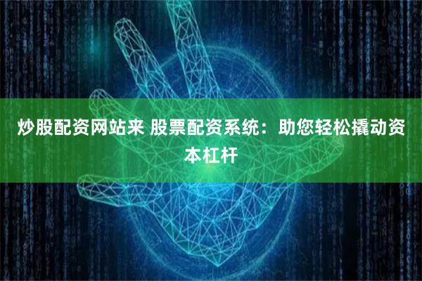 炒股配资网站来 股票配资系统：助您轻松撬动资本杠杆