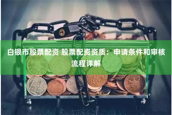 白银市股票配资 股票配资资质：申请条件和审核流程详解