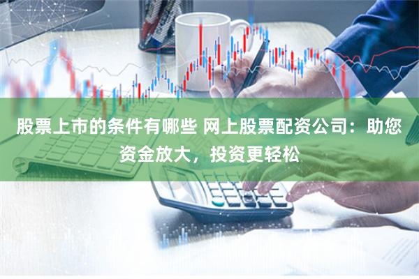 股票上市的条件有哪些 网上股票配资公司：助您资金放大，投资更