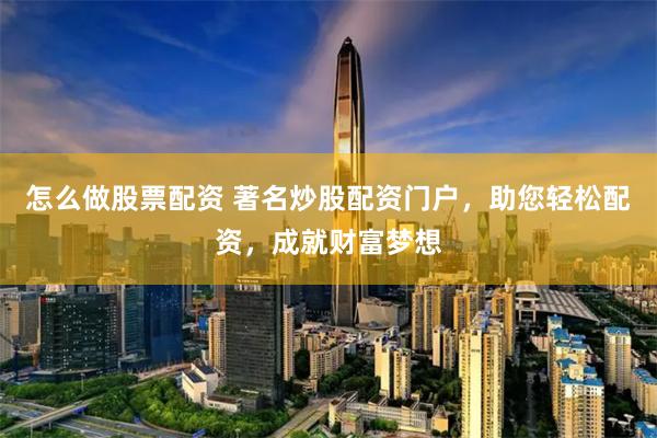 怎么做股票配资 著名炒股配资门户，助您轻松配资，成就财富梦想
