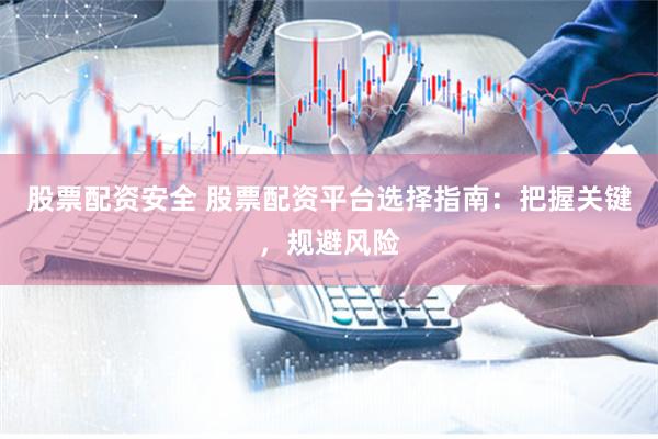 股票配资安全 股票配资平台选择指南：把握关键，规避风险