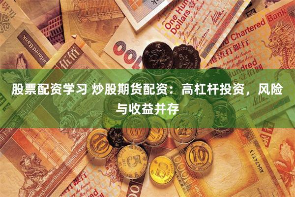 股票配资学习 炒股期货配资：高杠杆投资，风险与收益并存