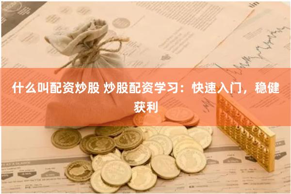 什么叫配资炒股 炒股配资学习：快速入门，稳健获利