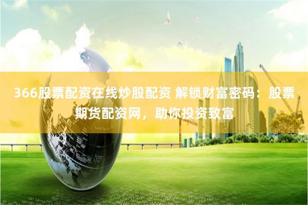 366股票配资在线炒股配资 解锁财富密码：股票期货配资网，助