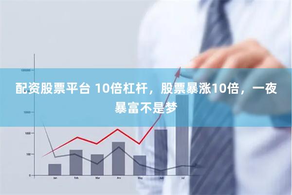 配资股票平台 10倍杠杆，股票暴涨10倍，一夜暴富不是梦