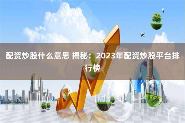 配资炒股什么意思 揭秘：2023年配资炒股平台排行榜
