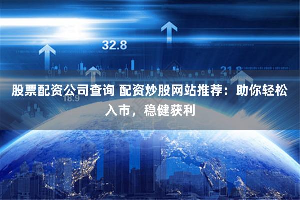 股票配资公司查询 配资炒股网站推荐：助你轻松入市，稳健获利
