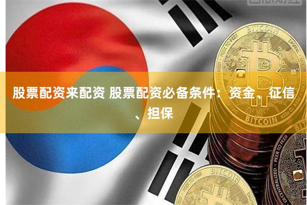 股票配资来配资 股票配资必备条件：资金、征信、担保