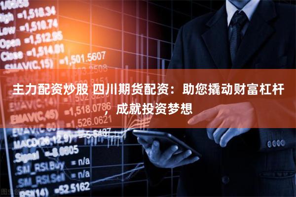 主力配资炒股 四川期货配资：助您撬动财富杠杆，成就投资梦想
