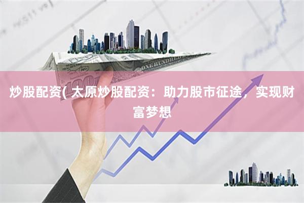 炒股配资( 太原炒股配资：助力股市征途，实现财富梦想